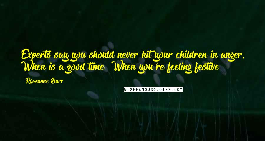 Roseanne Barr Quotes: Experts say you should never hit your children in anger. When is a good time? When you're feeling festive?