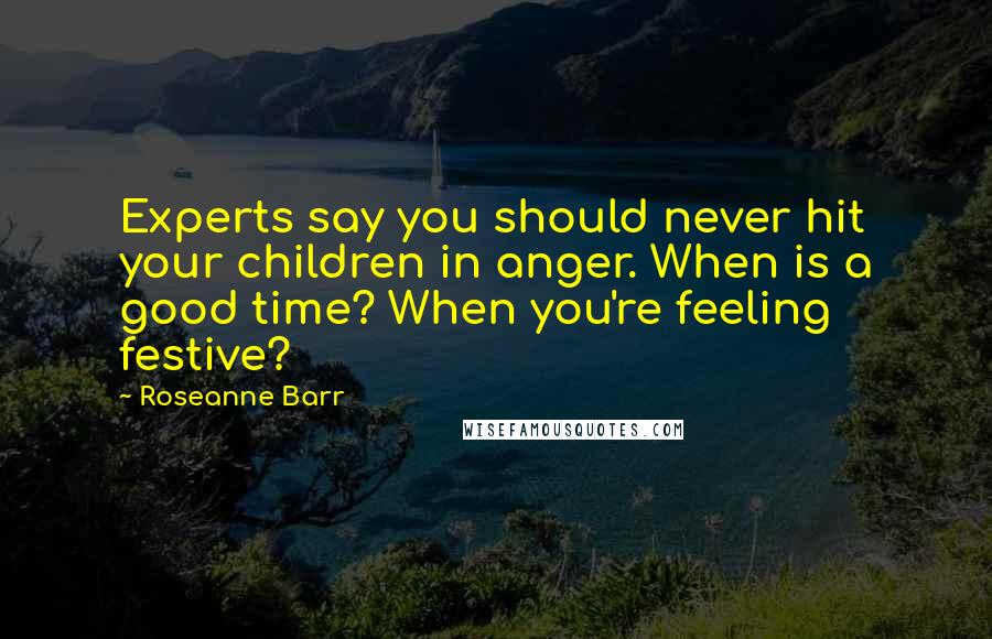 Roseanne Barr Quotes: Experts say you should never hit your children in anger. When is a good time? When you're feeling festive?