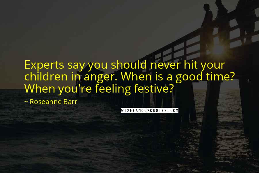 Roseanne Barr Quotes: Experts say you should never hit your children in anger. When is a good time? When you're feeling festive?