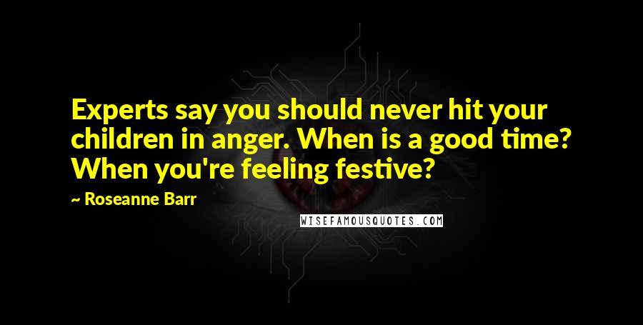 Roseanne Barr Quotes: Experts say you should never hit your children in anger. When is a good time? When you're feeling festive?