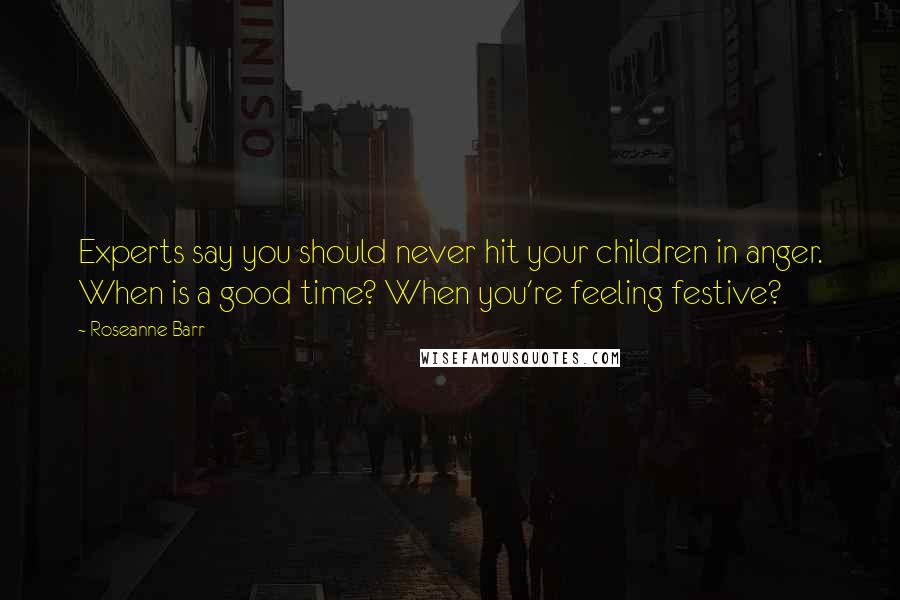 Roseanne Barr Quotes: Experts say you should never hit your children in anger. When is a good time? When you're feeling festive?