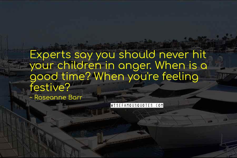 Roseanne Barr Quotes: Experts say you should never hit your children in anger. When is a good time? When you're feeling festive?