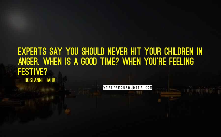 Roseanne Barr Quotes: Experts say you should never hit your children in anger. When is a good time? When you're feeling festive?