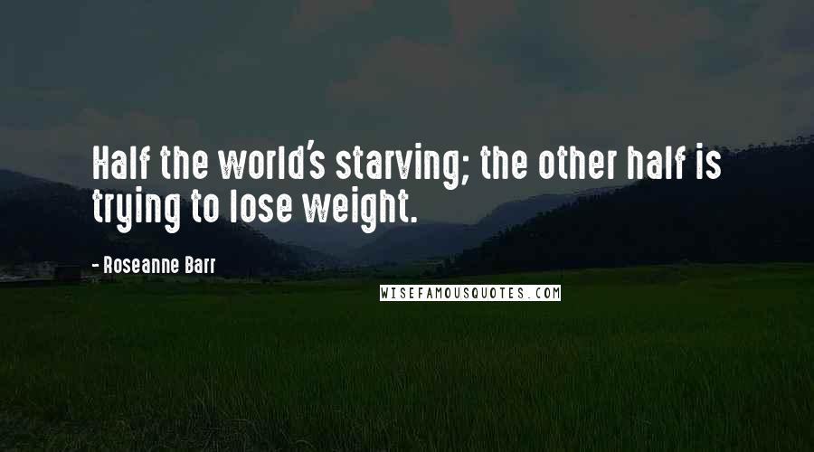 Roseanne Barr Quotes: Half the world's starving; the other half is trying to lose weight.