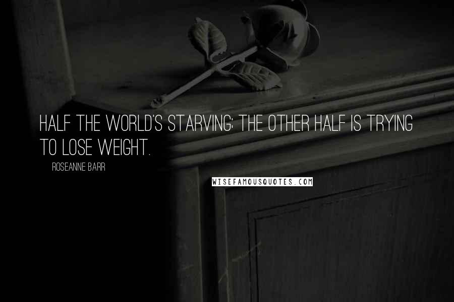 Roseanne Barr Quotes: Half the world's starving; the other half is trying to lose weight.