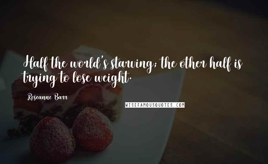 Roseanne Barr Quotes: Half the world's starving; the other half is trying to lose weight.