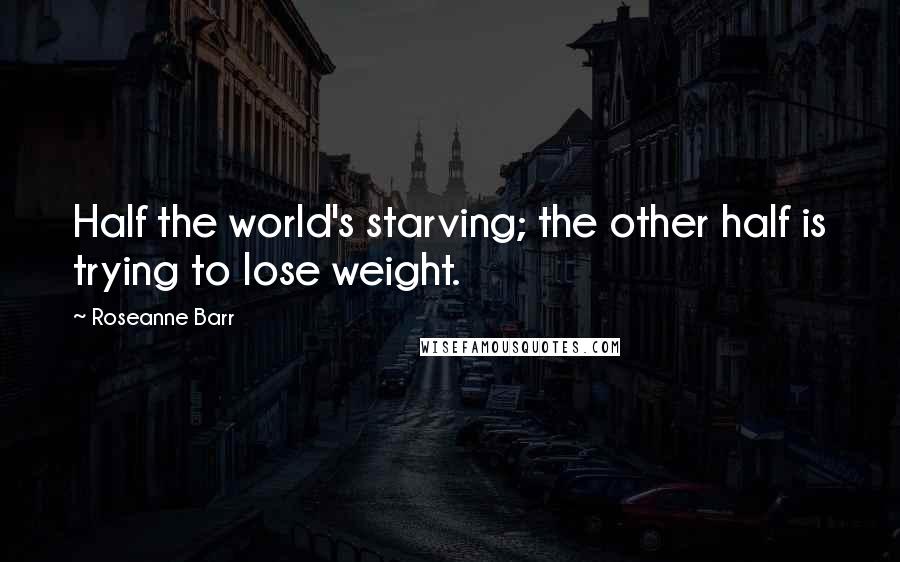 Roseanne Barr Quotes: Half the world's starving; the other half is trying to lose weight.