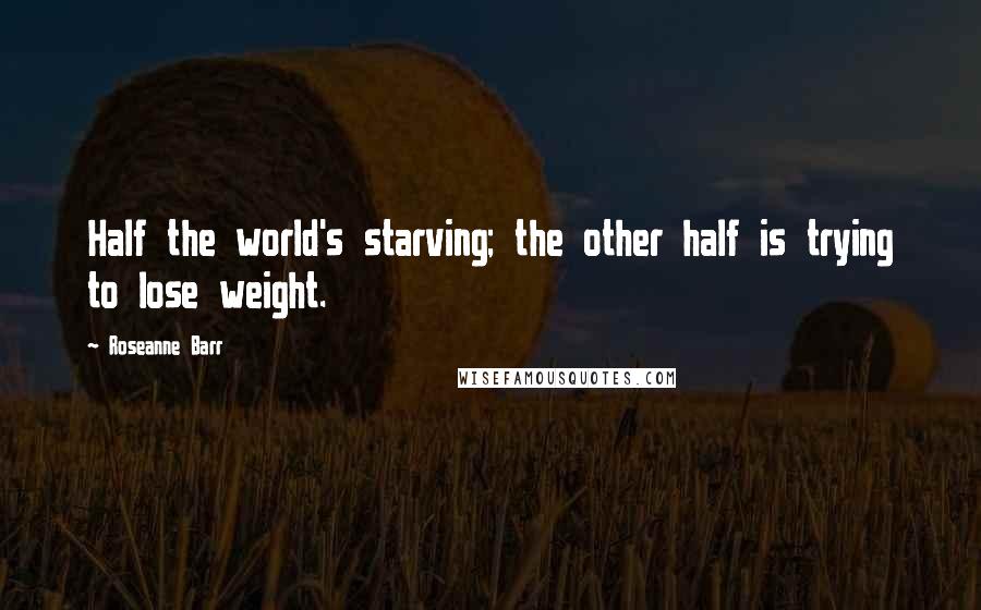 Roseanne Barr Quotes: Half the world's starving; the other half is trying to lose weight.