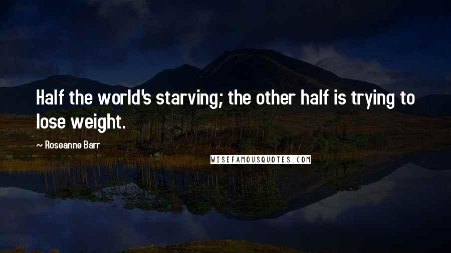 Roseanne Barr Quotes: Half the world's starving; the other half is trying to lose weight.