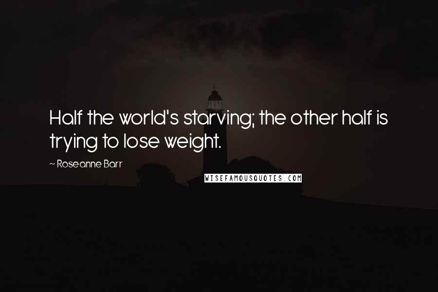 Roseanne Barr Quotes: Half the world's starving; the other half is trying to lose weight.