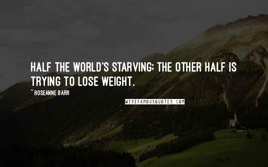 Roseanne Barr Quotes: Half the world's starving; the other half is trying to lose weight.