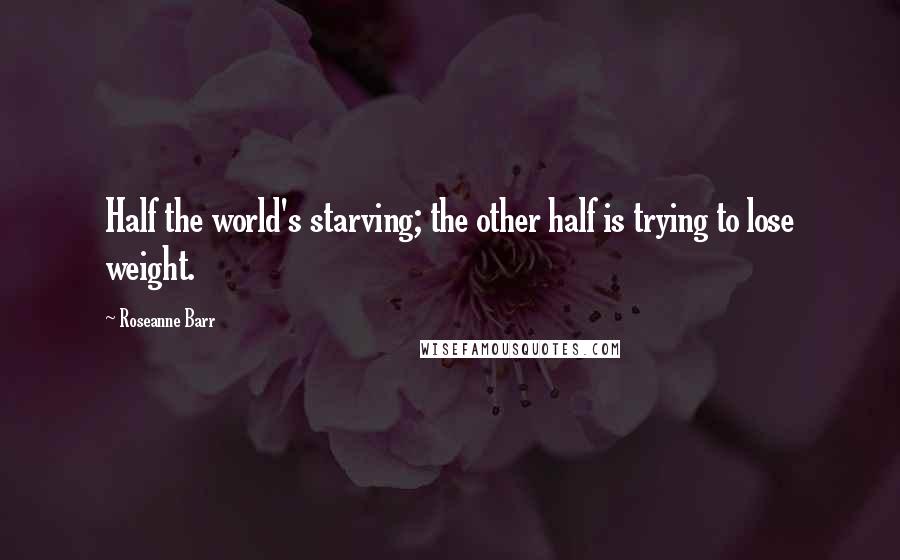 Roseanne Barr Quotes: Half the world's starving; the other half is trying to lose weight.