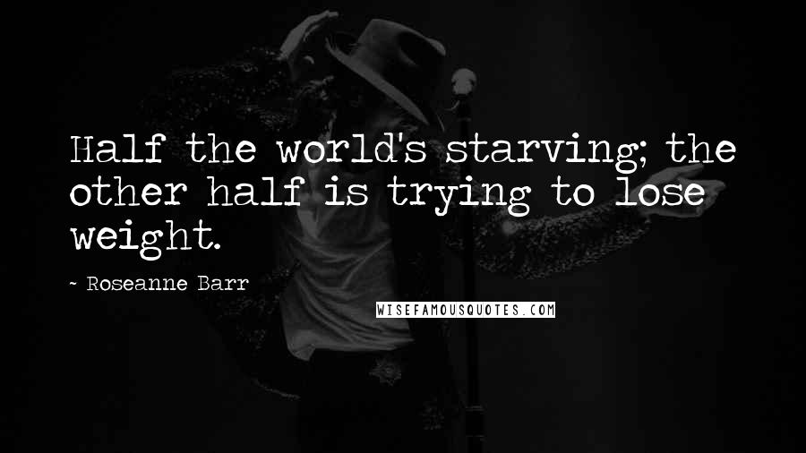 Roseanne Barr Quotes: Half the world's starving; the other half is trying to lose weight.