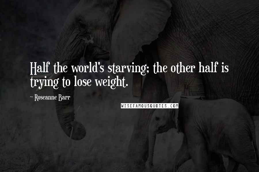 Roseanne Barr Quotes: Half the world's starving; the other half is trying to lose weight.