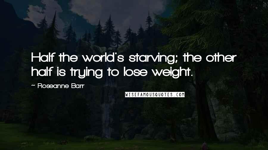 Roseanne Barr Quotes: Half the world's starving; the other half is trying to lose weight.