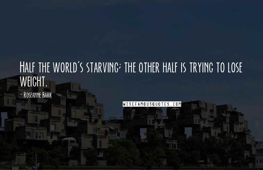 Roseanne Barr Quotes: Half the world's starving; the other half is trying to lose weight.