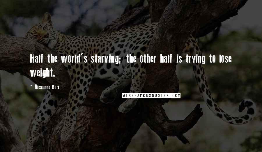 Roseanne Barr Quotes: Half the world's starving; the other half is trying to lose weight.