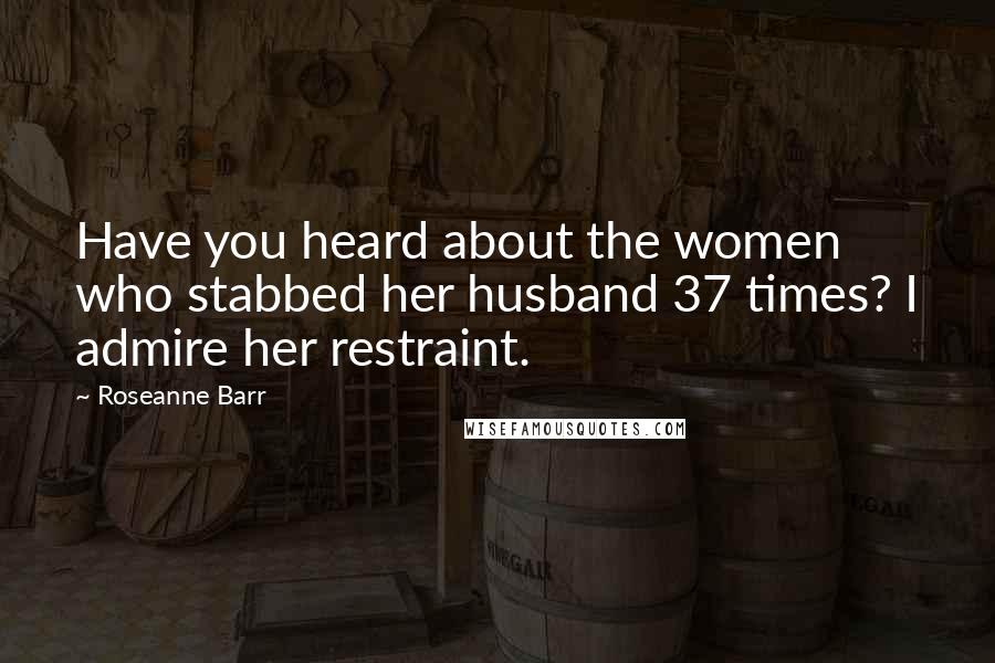 Roseanne Barr Quotes: Have you heard about the women who stabbed her husband 37 times? I admire her restraint.