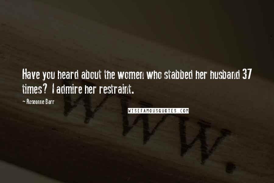 Roseanne Barr Quotes: Have you heard about the women who stabbed her husband 37 times? I admire her restraint.