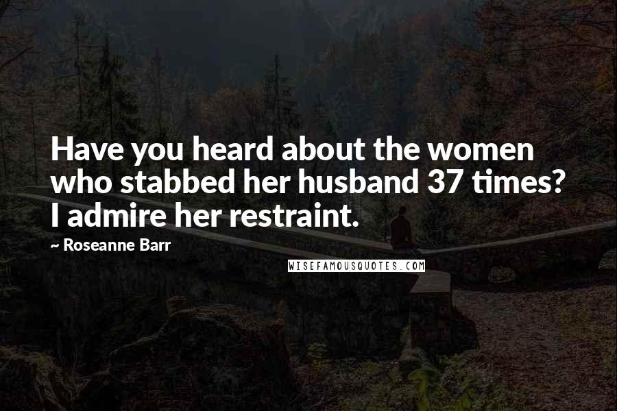 Roseanne Barr Quotes: Have you heard about the women who stabbed her husband 37 times? I admire her restraint.
