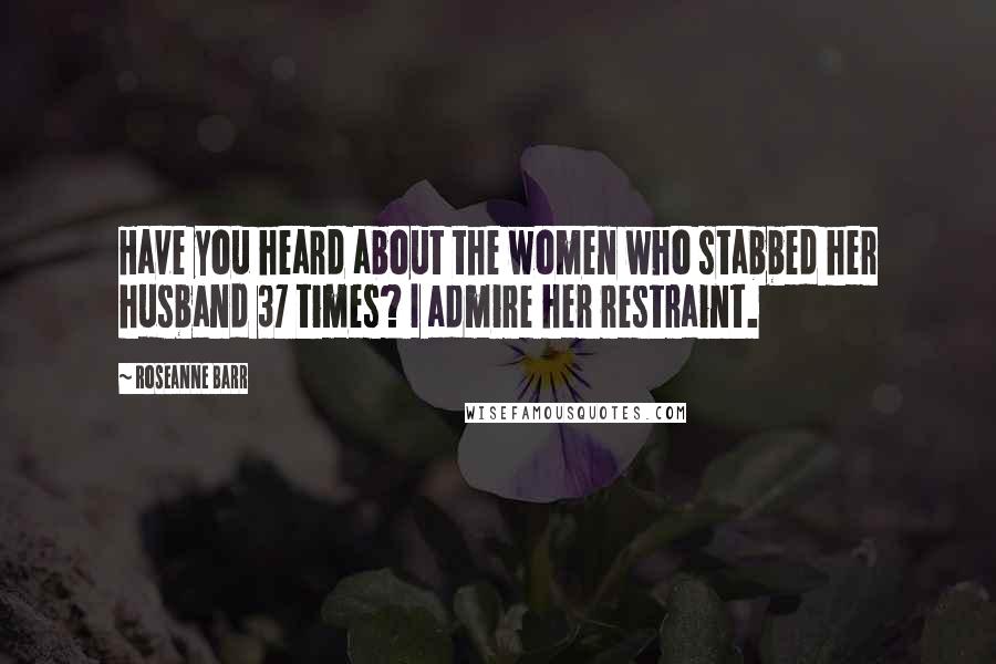 Roseanne Barr Quotes: Have you heard about the women who stabbed her husband 37 times? I admire her restraint.