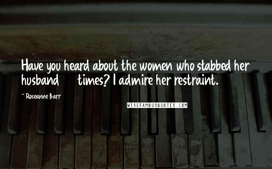 Roseanne Barr Quotes: Have you heard about the women who stabbed her husband 37 times? I admire her restraint.