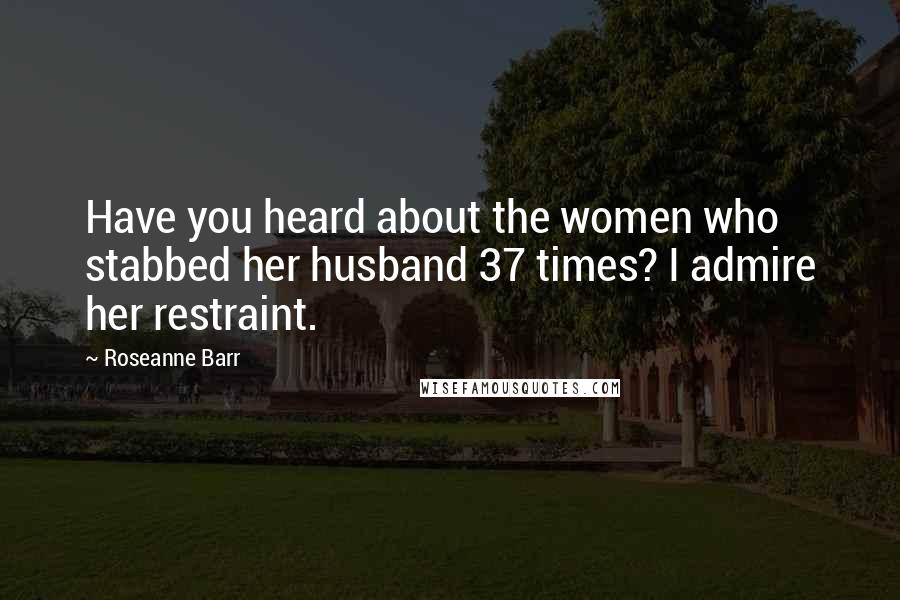 Roseanne Barr Quotes: Have you heard about the women who stabbed her husband 37 times? I admire her restraint.