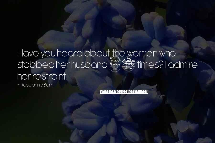 Roseanne Barr Quotes: Have you heard about the women who stabbed her husband 37 times? I admire her restraint.