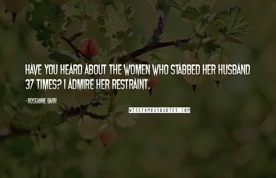 Roseanne Barr Quotes: Have you heard about the women who stabbed her husband 37 times? I admire her restraint.