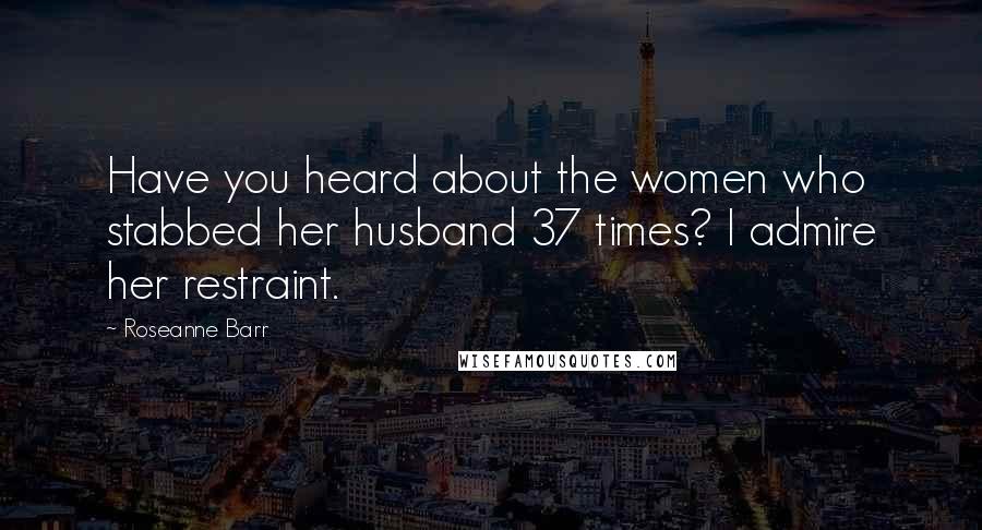 Roseanne Barr Quotes: Have you heard about the women who stabbed her husband 37 times? I admire her restraint.