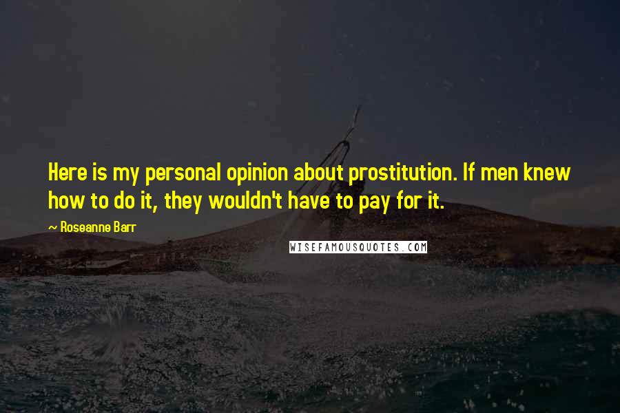 Roseanne Barr Quotes: Here is my personal opinion about prostitution. If men knew how to do it, they wouldn't have to pay for it.