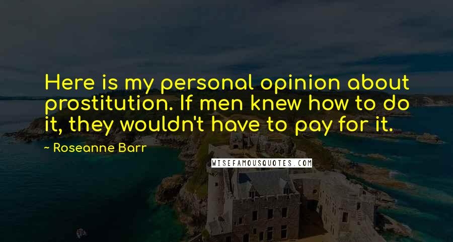 Roseanne Barr Quotes: Here is my personal opinion about prostitution. If men knew how to do it, they wouldn't have to pay for it.