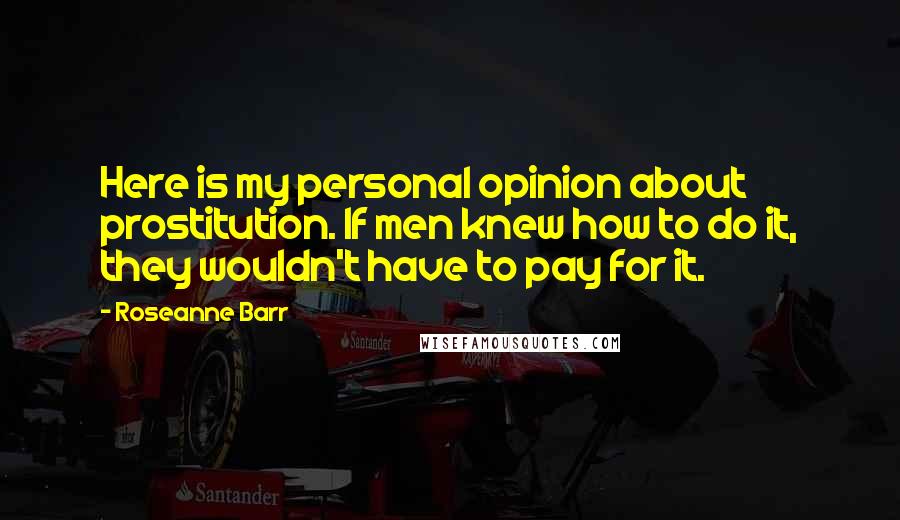 Roseanne Barr Quotes: Here is my personal opinion about prostitution. If men knew how to do it, they wouldn't have to pay for it.