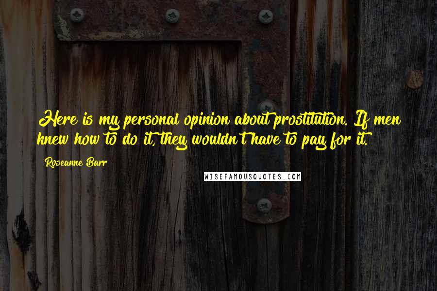 Roseanne Barr Quotes: Here is my personal opinion about prostitution. If men knew how to do it, they wouldn't have to pay for it.