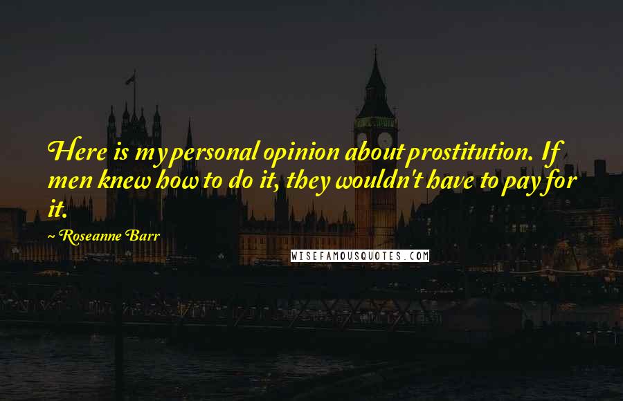 Roseanne Barr Quotes: Here is my personal opinion about prostitution. If men knew how to do it, they wouldn't have to pay for it.