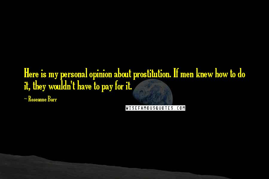 Roseanne Barr Quotes: Here is my personal opinion about prostitution. If men knew how to do it, they wouldn't have to pay for it.