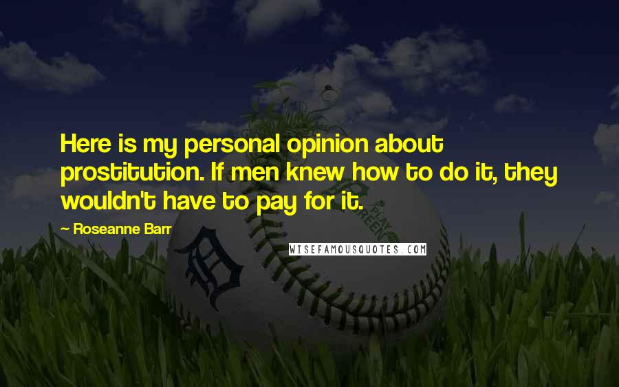 Roseanne Barr Quotes: Here is my personal opinion about prostitution. If men knew how to do it, they wouldn't have to pay for it.