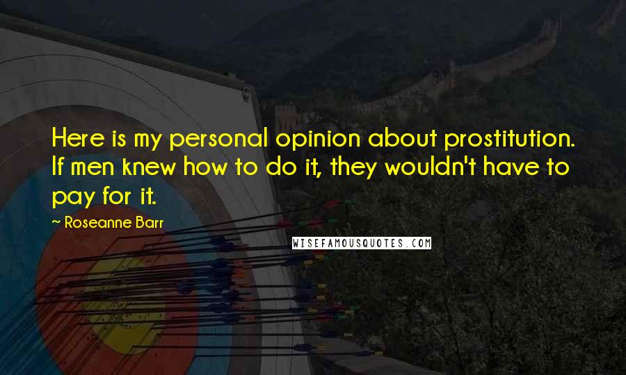 Roseanne Barr Quotes: Here is my personal opinion about prostitution. If men knew how to do it, they wouldn't have to pay for it.