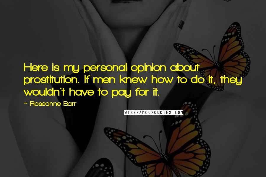 Roseanne Barr Quotes: Here is my personal opinion about prostitution. If men knew how to do it, they wouldn't have to pay for it.