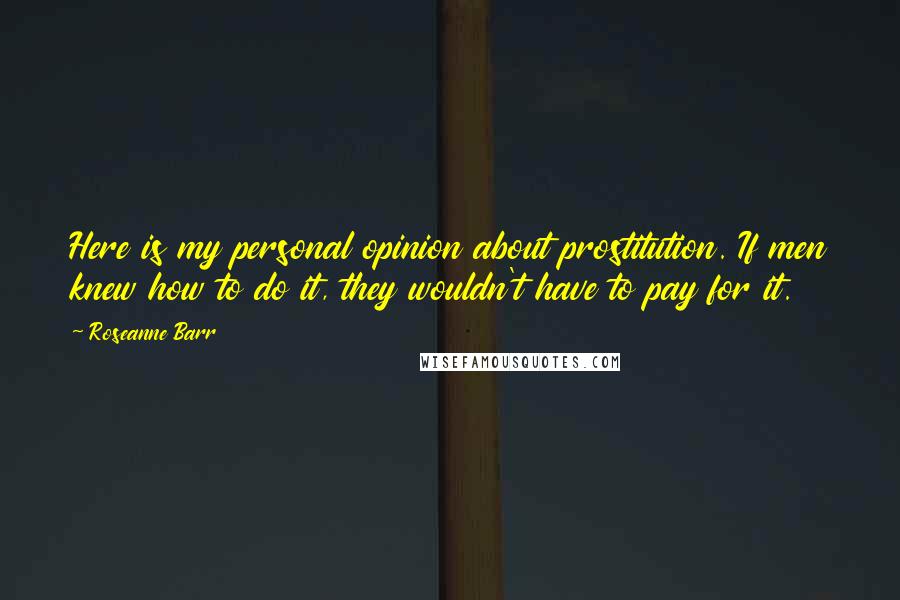 Roseanne Barr Quotes: Here is my personal opinion about prostitution. If men knew how to do it, they wouldn't have to pay for it.