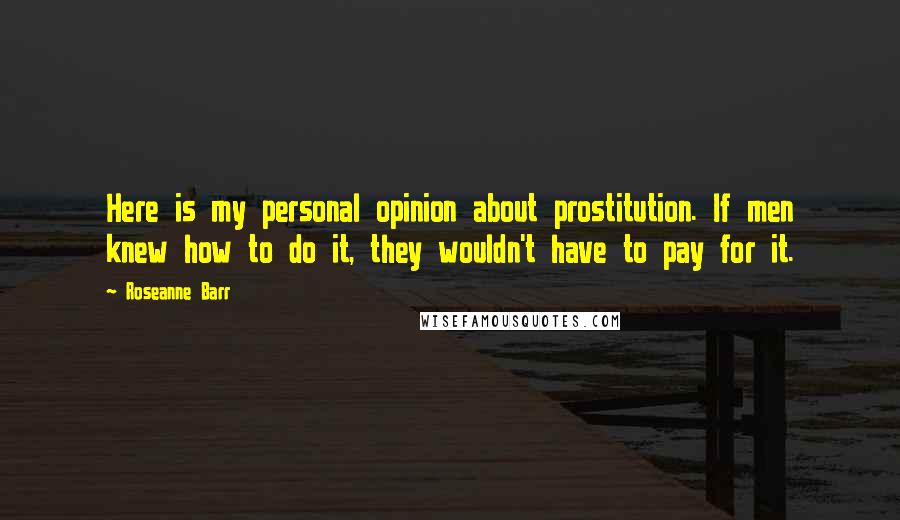 Roseanne Barr Quotes: Here is my personal opinion about prostitution. If men knew how to do it, they wouldn't have to pay for it.