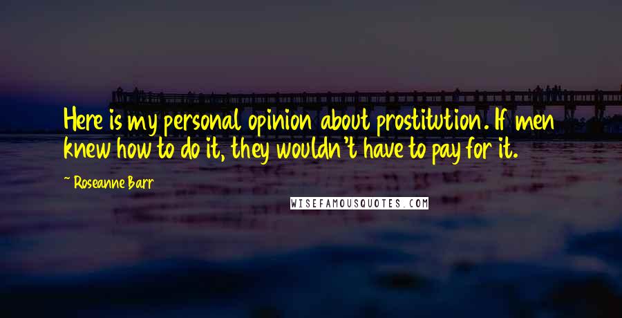 Roseanne Barr Quotes: Here is my personal opinion about prostitution. If men knew how to do it, they wouldn't have to pay for it.
