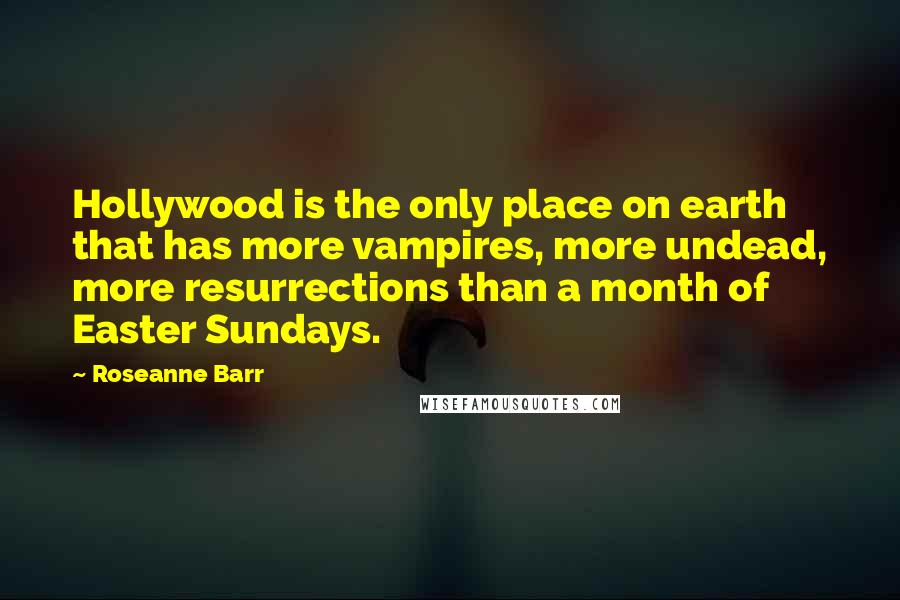 Roseanne Barr Quotes: Hollywood is the only place on earth that has more vampires, more undead, more resurrections than a month of Easter Sundays.