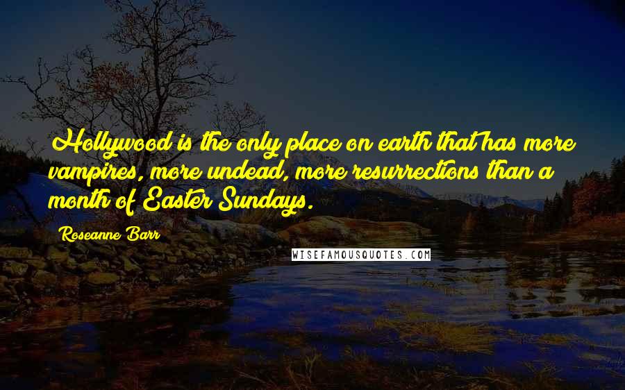 Roseanne Barr Quotes: Hollywood is the only place on earth that has more vampires, more undead, more resurrections than a month of Easter Sundays.