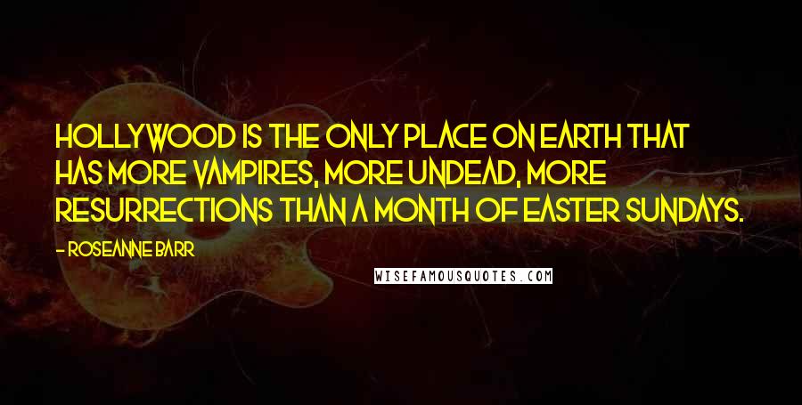 Roseanne Barr Quotes: Hollywood is the only place on earth that has more vampires, more undead, more resurrections than a month of Easter Sundays.
