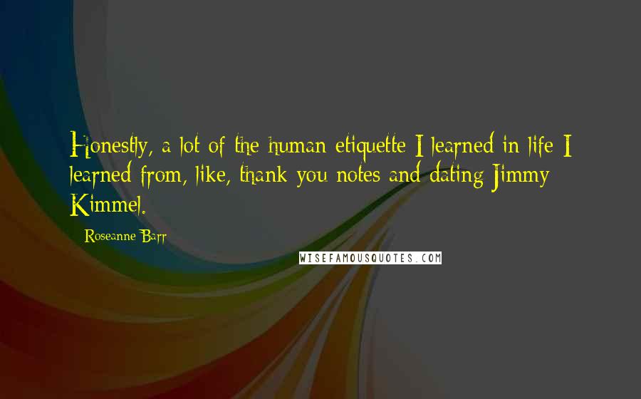 Roseanne Barr Quotes: Honestly, a lot of the human etiquette I learned in life I learned from, like, thank-you notes and dating Jimmy Kimmel.