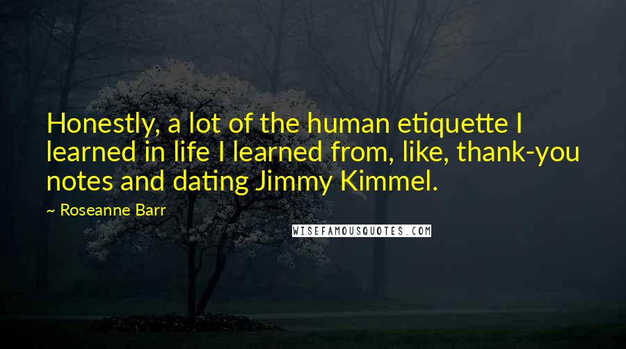 Roseanne Barr Quotes: Honestly, a lot of the human etiquette I learned in life I learned from, like, thank-you notes and dating Jimmy Kimmel.