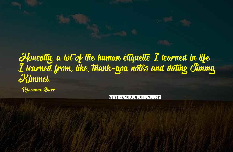 Roseanne Barr Quotes: Honestly, a lot of the human etiquette I learned in life I learned from, like, thank-you notes and dating Jimmy Kimmel.