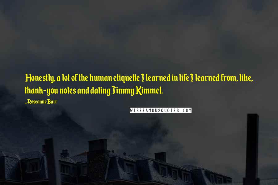 Roseanne Barr Quotes: Honestly, a lot of the human etiquette I learned in life I learned from, like, thank-you notes and dating Jimmy Kimmel.