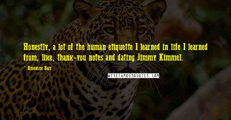 Roseanne Barr Quotes: Honestly, a lot of the human etiquette I learned in life I learned from, like, thank-you notes and dating Jimmy Kimmel.